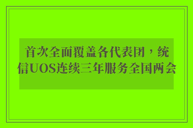 首次全面覆盖各代表团，统信UOS连续三年服务全国两会