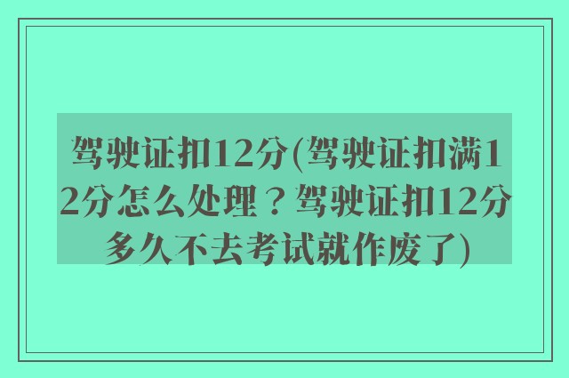 驾驶证扣12分(驾驶证扣满12分怎么处理？驾驶证扣12分多久不去考试就作废了)