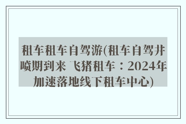 租车租车自驾游(租车自驾井喷期到来 飞猪租车：2024年加速落地线下租车中心)