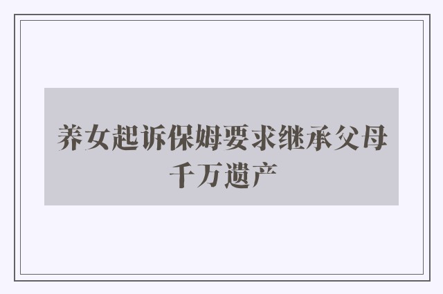 养女起诉保姆要求继承父母千万遗产